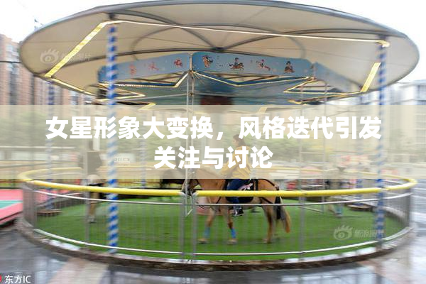 女星形象大变换，风格迭代引发关注与讨论