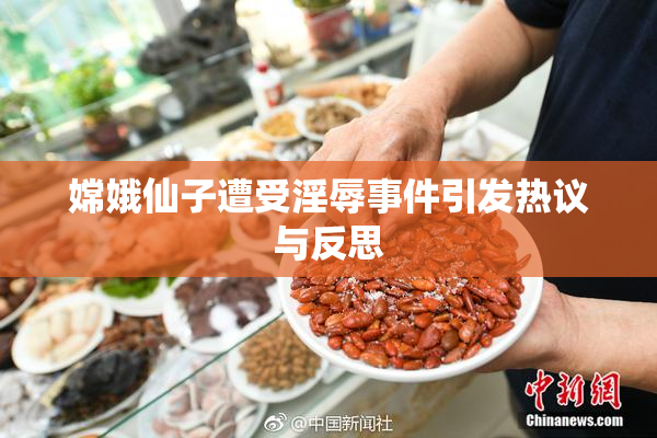 嫦娥仙子遭受淫辱事件引发热议与反思