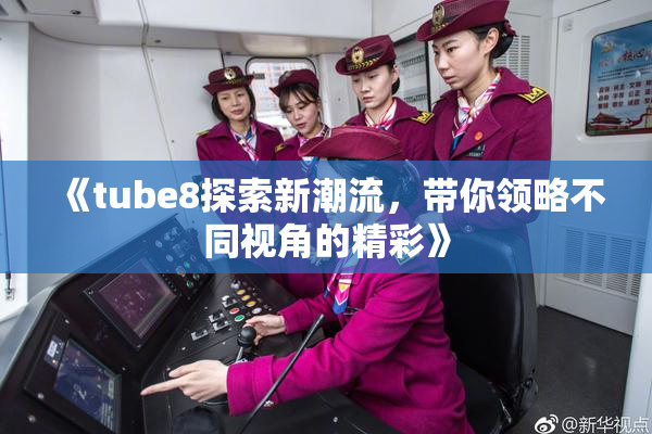 《tube8探索新潮流，带你领略不同视角的精彩》