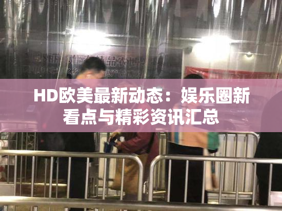 HD欧美最新动态：娱乐圈新看点与精彩资讯汇总