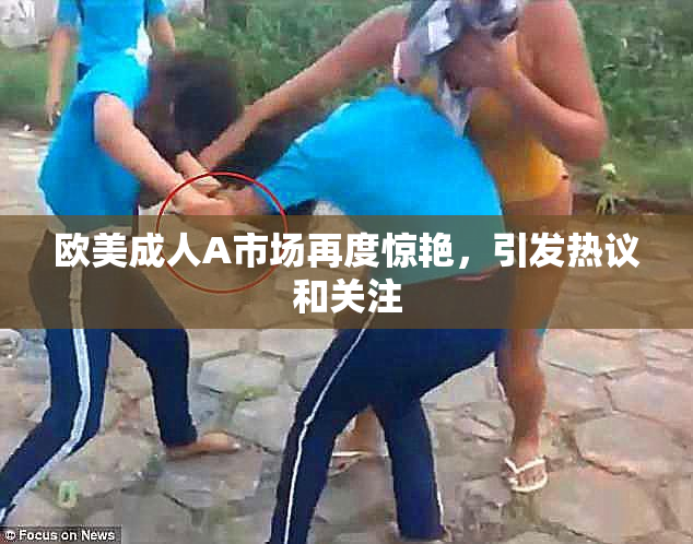 欧美成人A市场再度惊艳，引发热议和关注