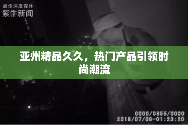 亚州精品久久，热门产品引领时尚潮流