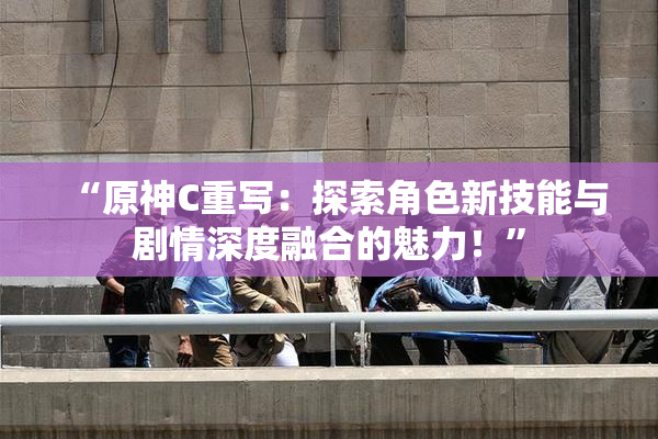 “原神C重写：探索角色新技能与剧情深度融合的魅力！”