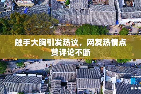 触手大胸引发热议，网友热情点赞评论不断
