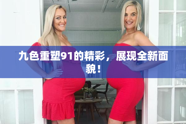 九色重塑91的精彩，展现全新面貌！
