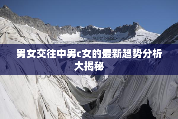 男女交往中男c女的最新趋势分析大揭秘