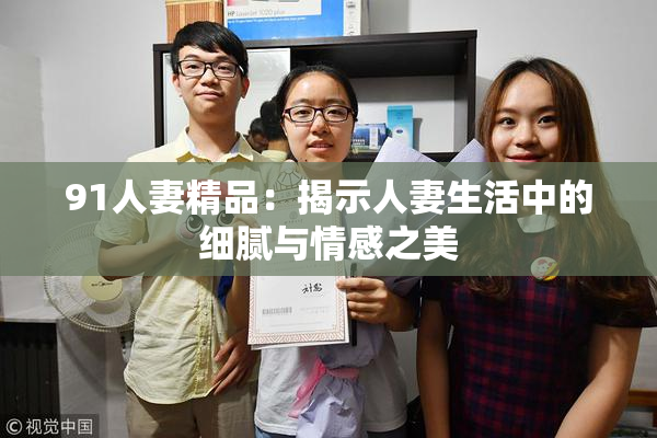 91人妻精品：揭示人妻生活中的细腻与情感之美
