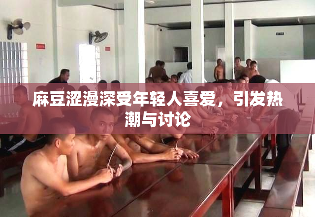 麻豆涩漫深受年轻人喜爱，引发热潮与讨论