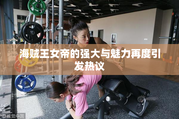 海贼王女帝的强大与魅力再度引发热议