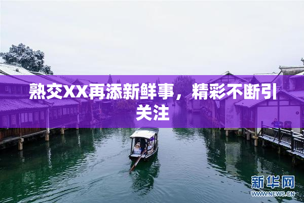 熟交XX再添新鲜事，精彩不断引关注