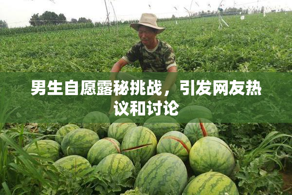 男生自愿露秘挑战，引发网友热议和讨论