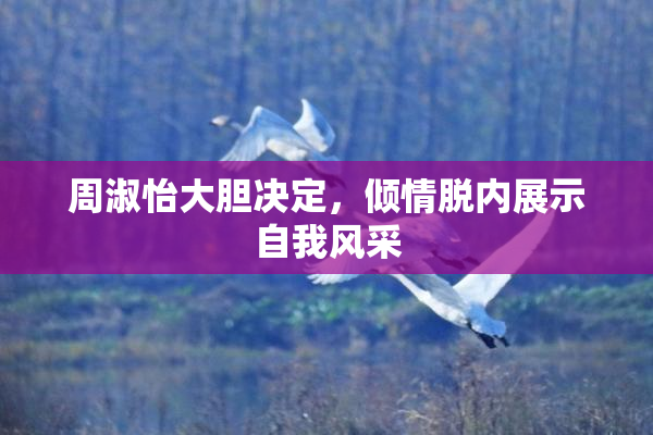 周淑怡大胆决定，倾情脱内展示自我风采