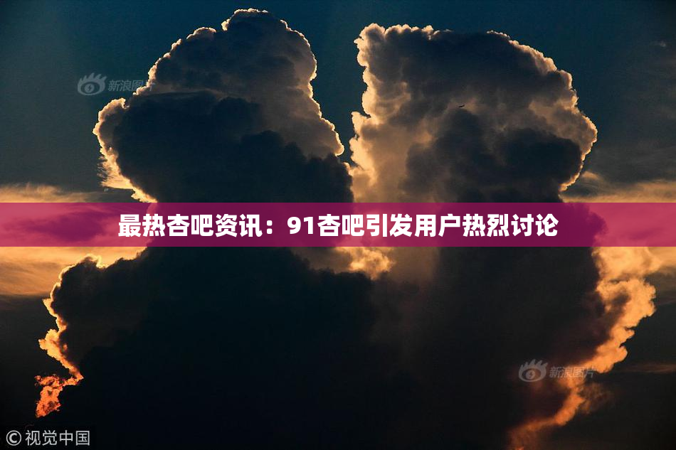 最热杏吧资讯：91杏吧引发用户热烈讨论