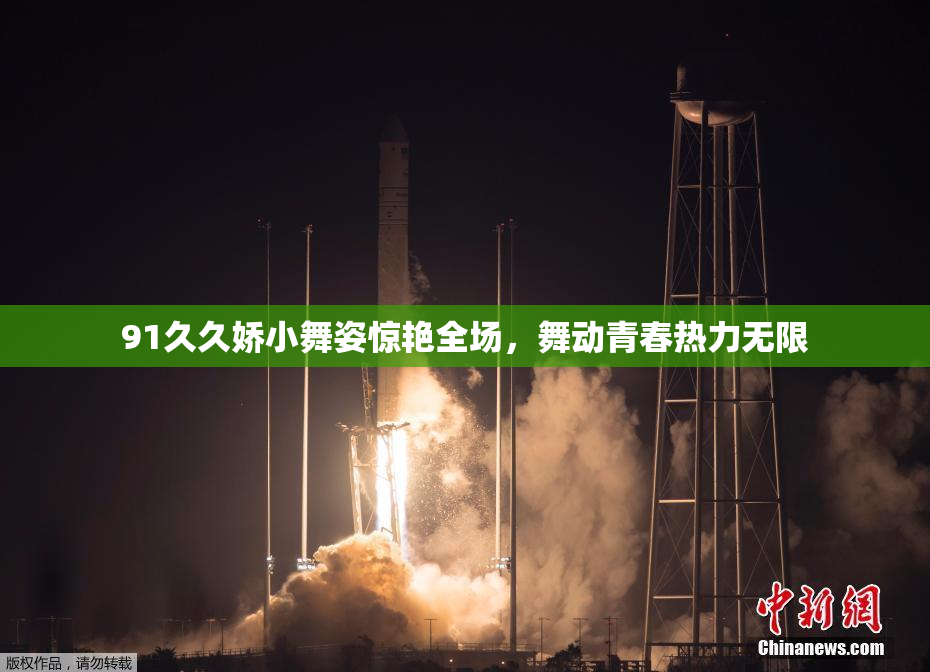 91久久娇小舞姿惊艳全场，舞动青春热力无限