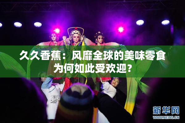 久久香蕉：风靡全球的美味零食为何如此受欢迎？
