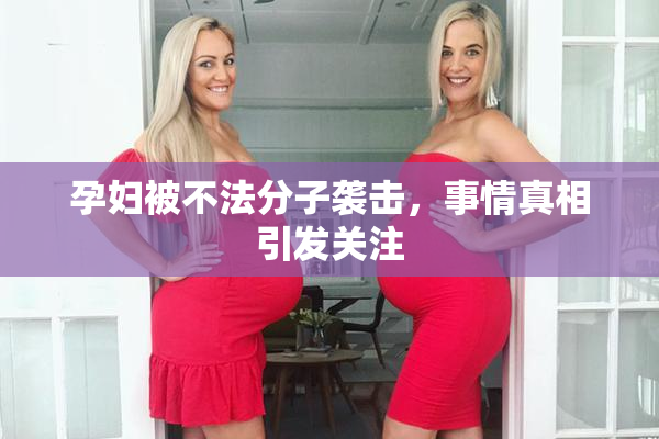 孕妇被不法分子袭击，事情真相引发关注