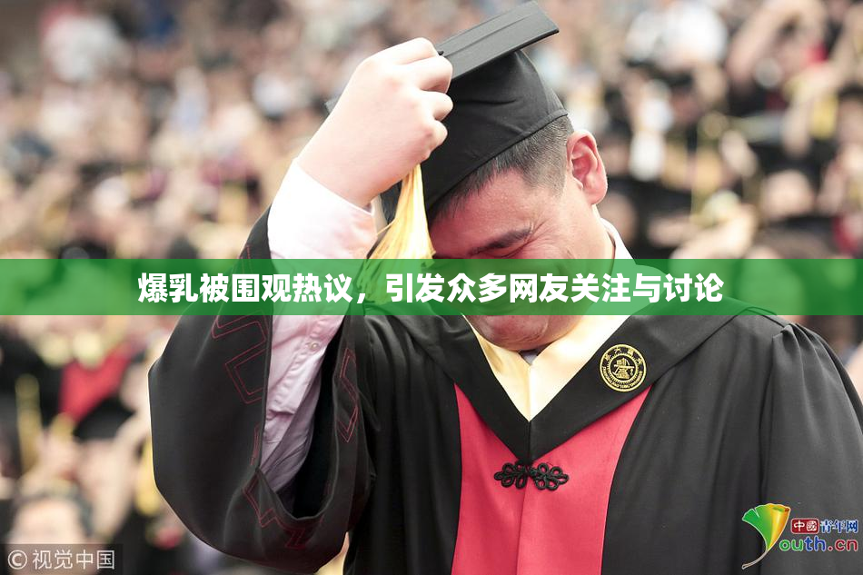 爆乳被围观热议，引发众多网友关注与讨论