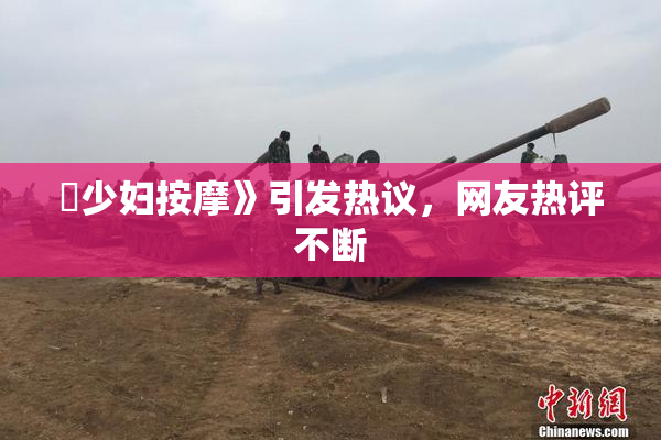 巜少妇按摩》引发热议，网友热评不断