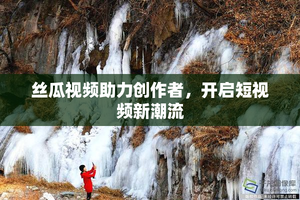 丝瓜视频助力创作者，开启短视频新潮流