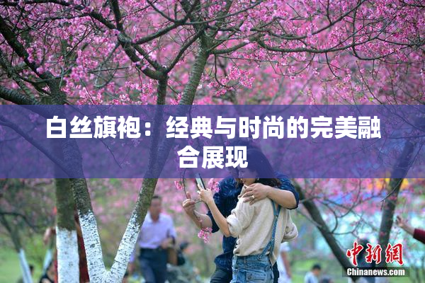 白丝旗袍：经典与时尚的完美融合展现