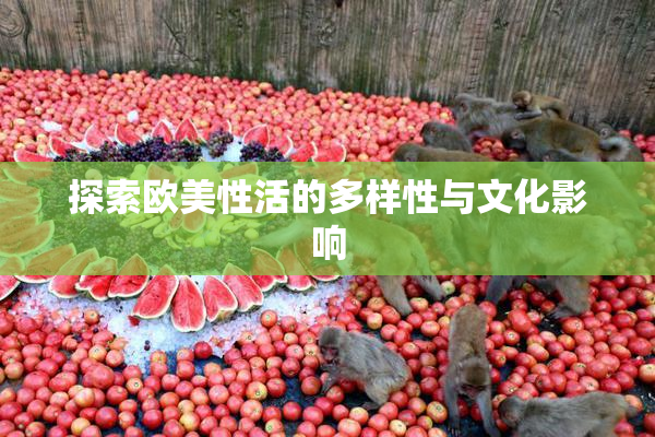 探索欧美性活的多样性与文化影响