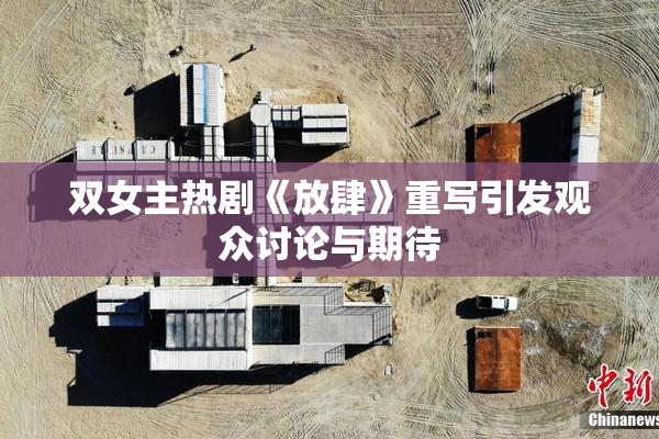 双女主热剧《放肆》重写引发观众讨论与期待