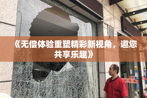 《无偿体验重塑精彩新视角，邀您共享乐趣》