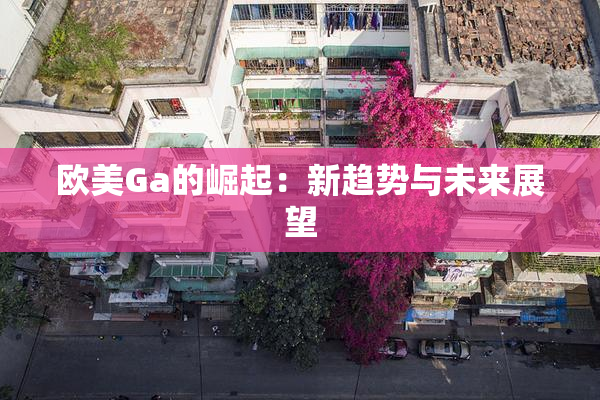 欧美Ga的崛起：新趋势与未来展望
