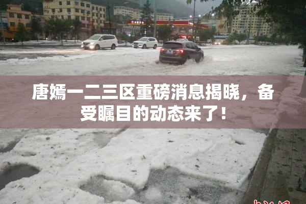 唐嫣一二三区重磅消息揭晓，备受瞩目的动态来了！