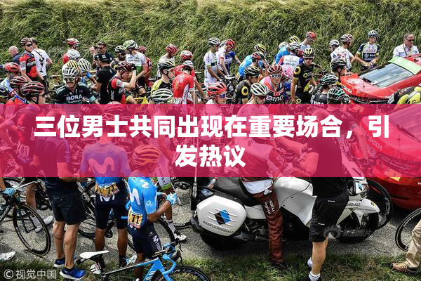三位男士共同出现在重要场合，引发热议