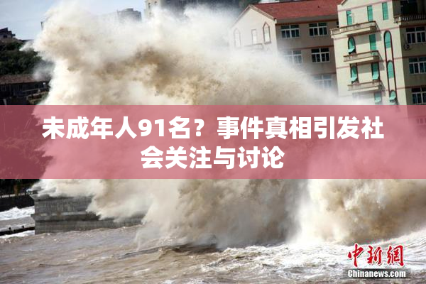 未成年人91名？事件真相引发社会关注与讨论