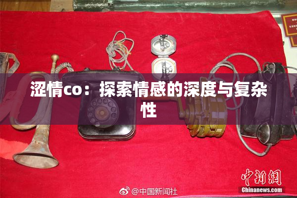涩情co：探索情感的深度与复杂性