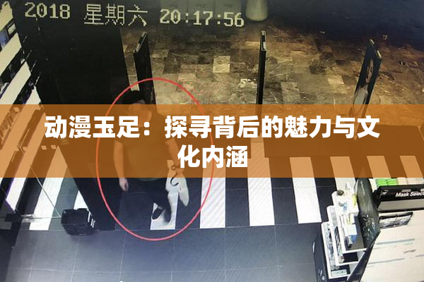 动漫玉足：探寻背后的魅力与文化内涵