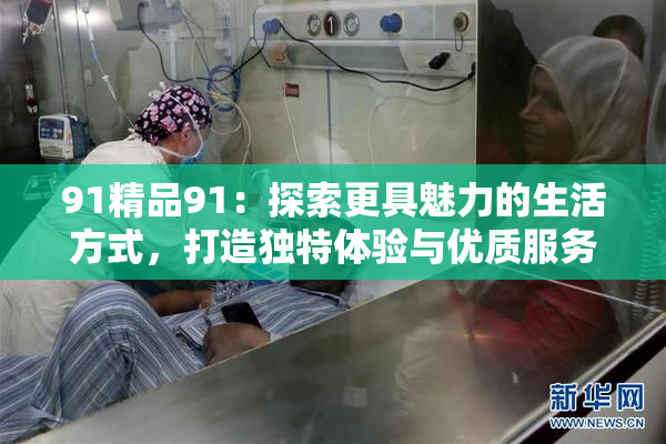 91精品91：探索更具魅力的生活方式，打造独特体验与优质服务