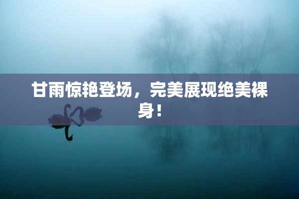 甘雨惊艳登场，完美展现绝美裸身！