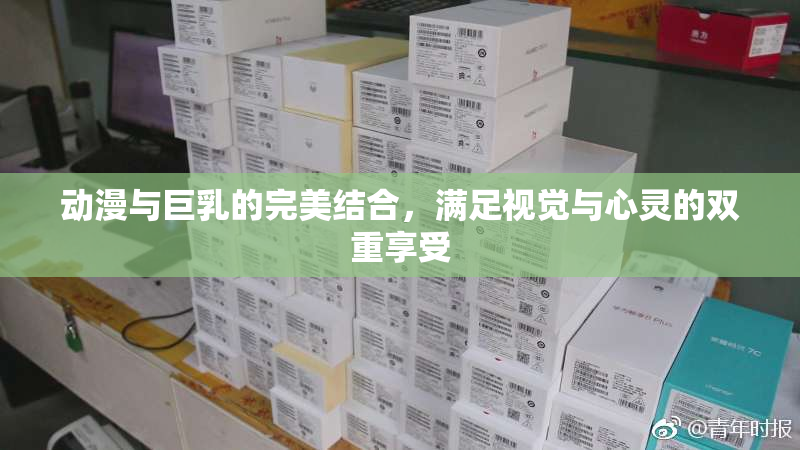 动漫与巨乳的完美结合，满足视觉与心灵的双重享受