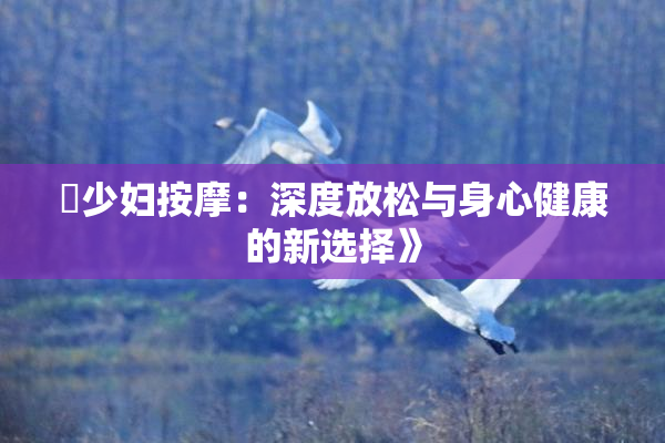 巜少妇按摩：深度放松与身心健康的新选择》