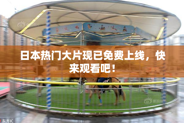 日本热门大片现已免费上线，快来观看吧！