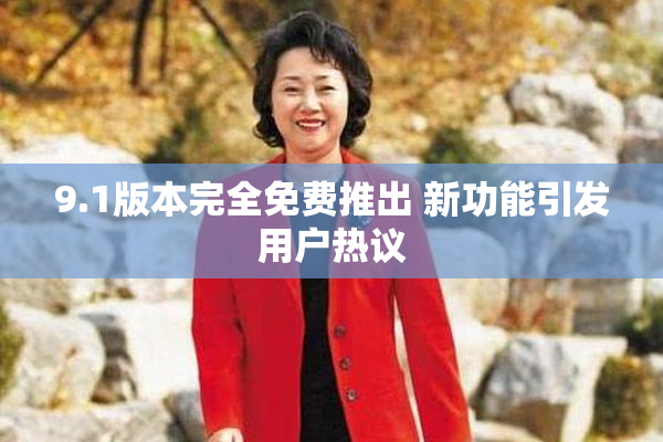 9.1版本完全免费推出 新功能引发用户热议