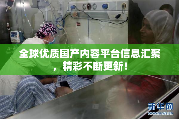 全球优质国产内容平台信息汇聚，精彩不断更新！
