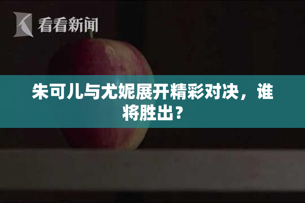 朱可儿与尤妮展开精彩对决，谁将胜出？
