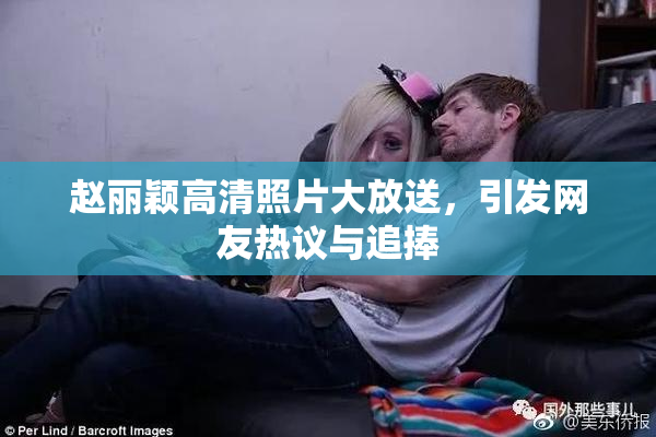 赵丽颖高清照片大放送，引发网友热议与追捧