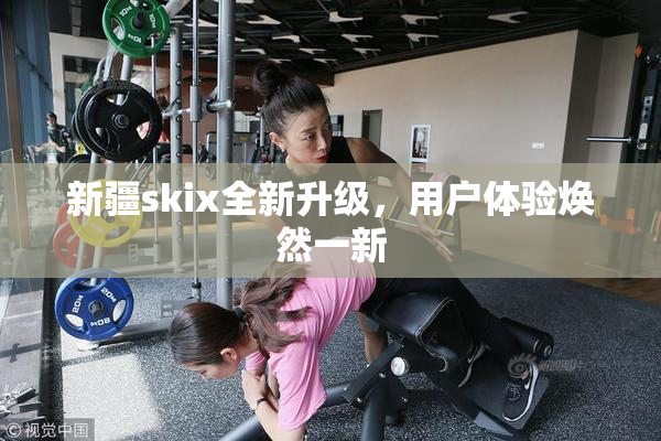 新疆skix全新升级，用户体验焕然一新