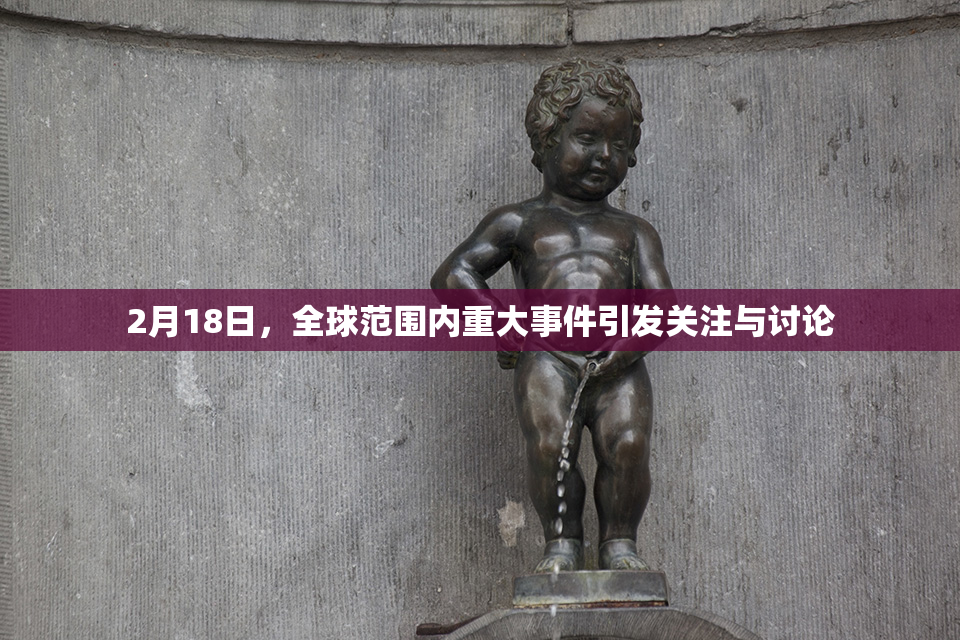 2月18日，全球范围内重大事件引发关注与讨论