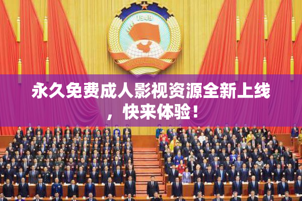 永久免费成人影视资源全新上线，快来体验！
