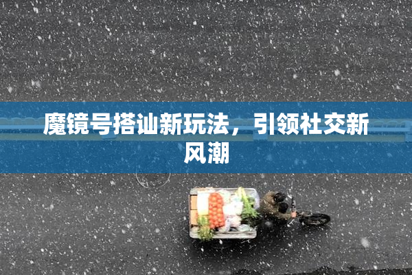 魔镜号搭讪新玩法，引领社交新风潮