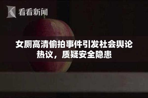 女厕高清偷拍事件引发社会舆论热议，质疑安全隐患