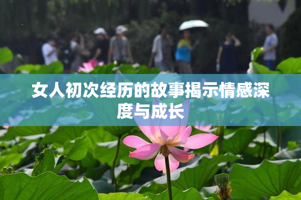 女人初次经历的故事揭示情感深度与成长