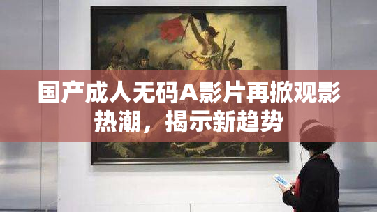 国产成人无码A影片再掀观影热潮，揭示新趋势