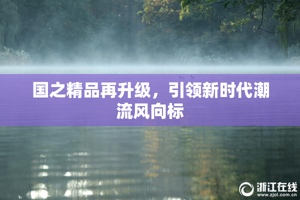 国之精品再升级，引领新时代潮流风向标